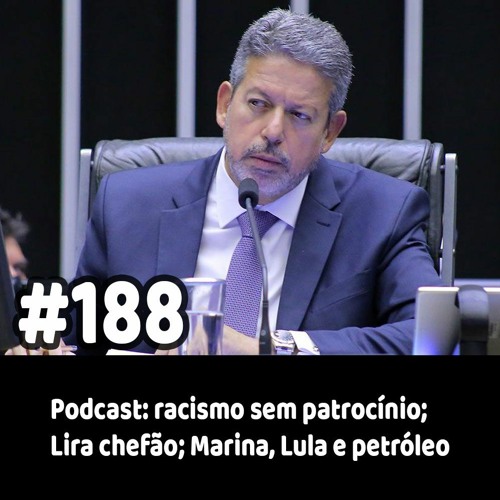 188 - Podcast: racismo sem patrocínio; Lira chefão; Marina, Lula e petróleo