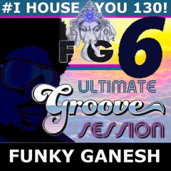 Funky Ganesh - #I HOUSE YOU! 130 THE ULTIMATE GROOVE SESSION 6
