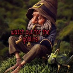 watch out for The goblins