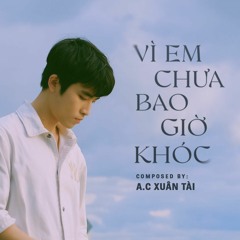 A.C Xuân Tài - Vì Em Chưa Bao Giờ Khóc ( Composer Version )