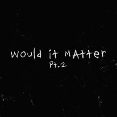 would it matter pt. 2