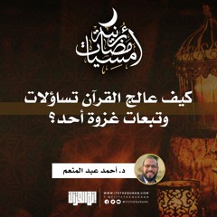أمسيات رمضانية (١) | كيف عالج القرآن تساؤلات وتبعات غزوة أحد؟ |  د. أحمد عبدالمنعم