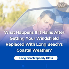 What Happens If It Rains After Getting Your Windshield Replaced With Long Beach’s Coastal Weather?
