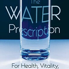 [ACCESS] [EBOOK EPUB KINDLE PDF] The Water Prescription: For Health, Vitality, and Re