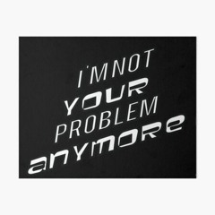 I'M NOT YOUR PROBLEM ANYMORE