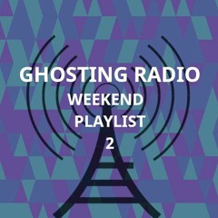 Ghosting Radio; Weekend Playlist 2