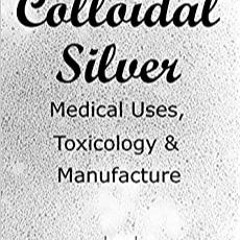 [eBook]️ DOWNLOAD Colloidal Silver Medical Uses  Toxicology & Manufacture