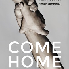 Read_ Come Home: Pray, Prophesy, and Proclaim God's Promises Over Your Prodigal
