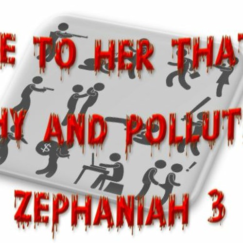 Woe To Her That Is Filthy And Polluted… Zephaniah 3