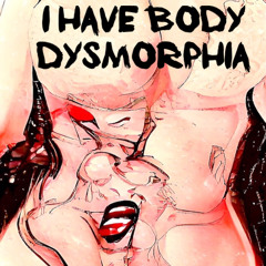 fuck this fuck my life i have body dysmorphia