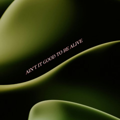 AINTITGOODTOBEALIVE