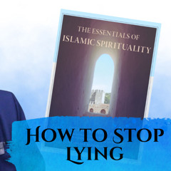 Essentials of Islamic Spirituality: How to Stop Lying