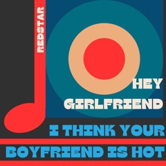 Hey Girlfriend (I think your boyfriend is hot)