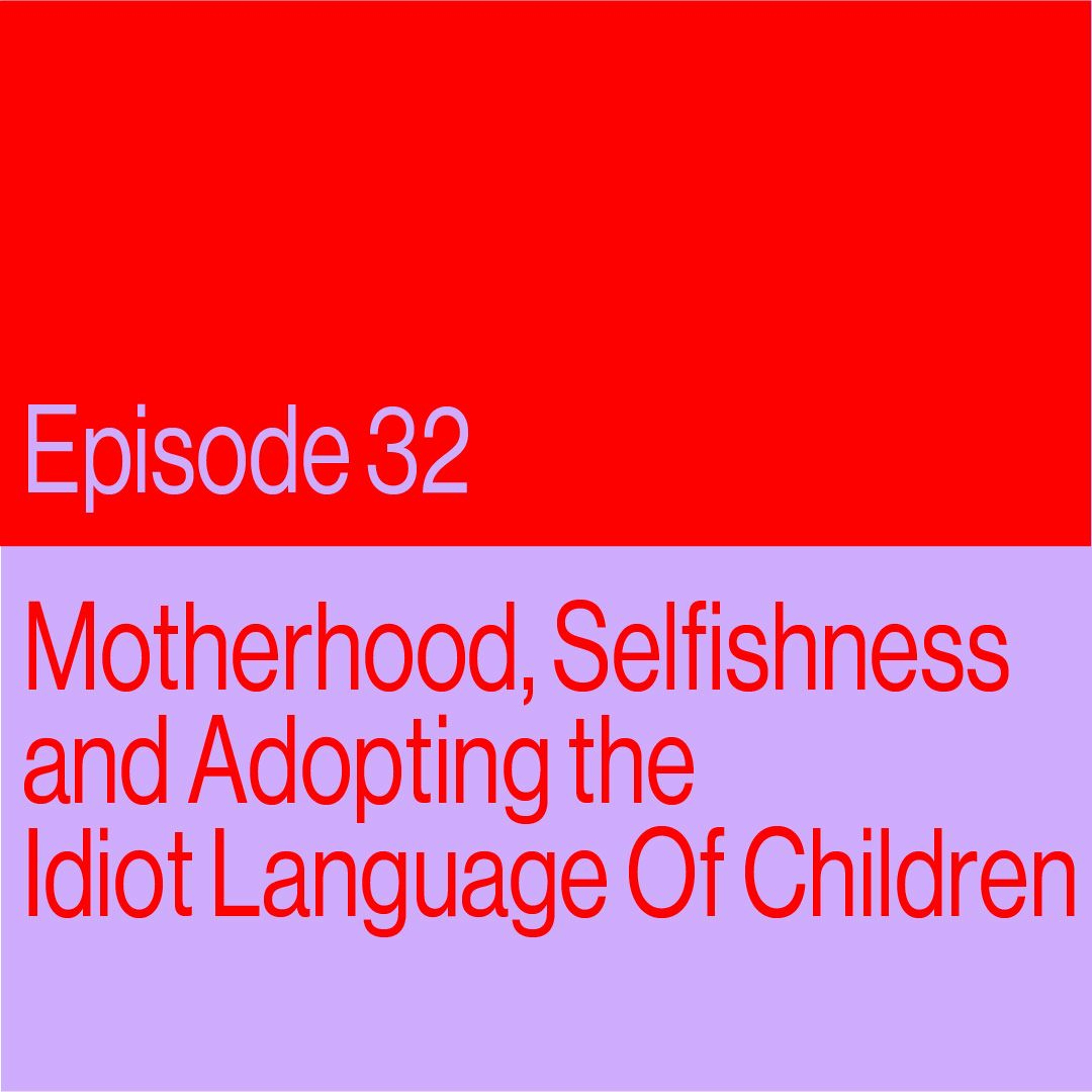 Episode 32: Motherhood, Selfishness And Adopting The Idiot Language Of Children