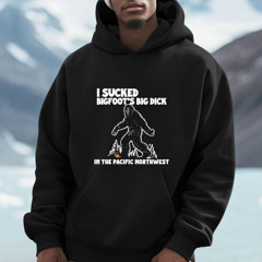 I Sucked Bigfoots Big Dick In The Pacific Northwest 2024 Shirt