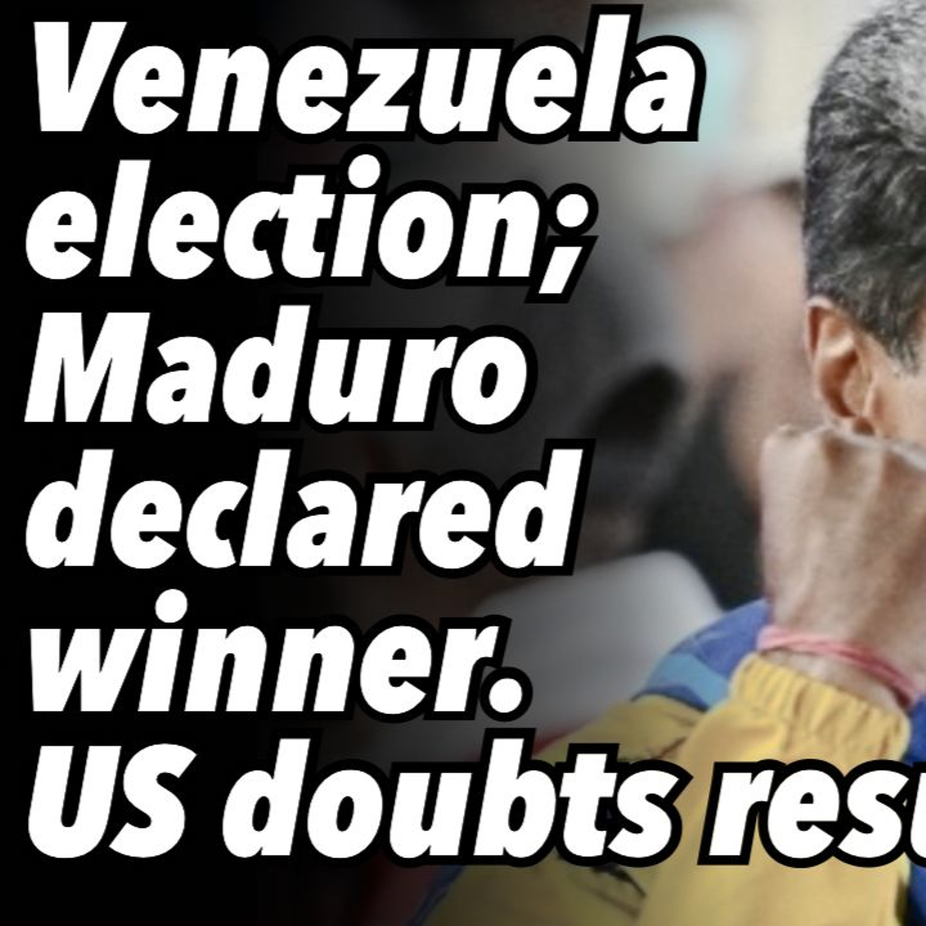 Venezuela election; Maduro declared winner. US doubts results