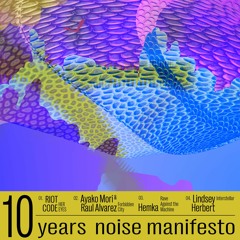 PART 2 - 10 YEARS NOISE MANIFESTO (RIOT CODE, Ayako Mori & Raul Alvarez, Hemka, Lindsey Herbert)