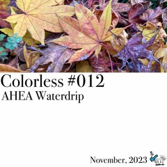 AHEA Waterdrip / Colorless 012 / Nov 2023