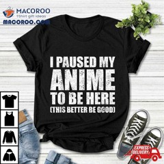 I Paused My Anime To Be Here (this Better Good) Shirt