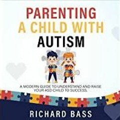 <Download>> Parenting a Child with Autism: A Modern Guide to Understand and Raise your ASD Child to
