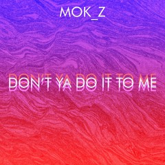 MOK_Z - Don't Ya Do It To Me (Original Mix)