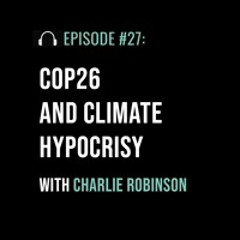 COP26 and Climate Hypocrisy with Charlie Robinson
