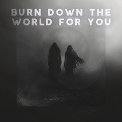 BURN DOWN THE WORLD FOR YOU