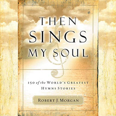 DOWNLOAD PDF 📖 Then Sings My Soul: 150 of the World's Greatest Hymn Stories by  Robe