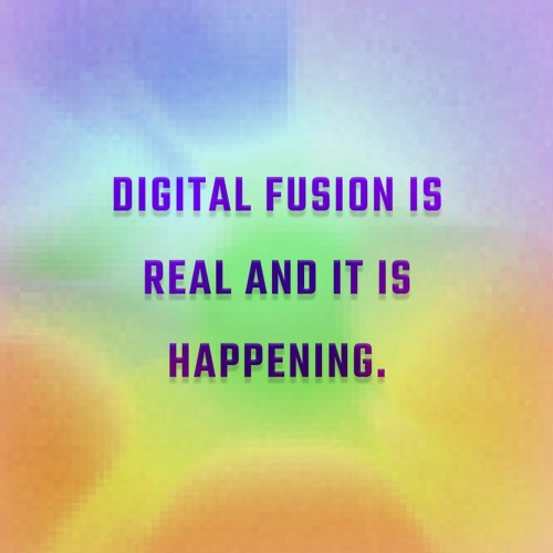 DIGITAL FUSION IS REAL AND IT IS HAPPENING