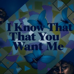 I KNOW THAT YOU WANT ME