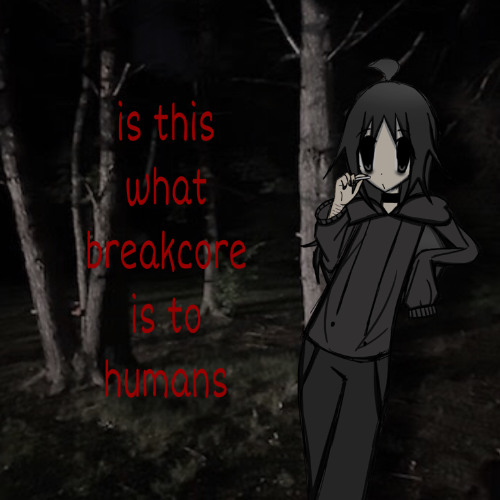 is this what breakcore is to humans