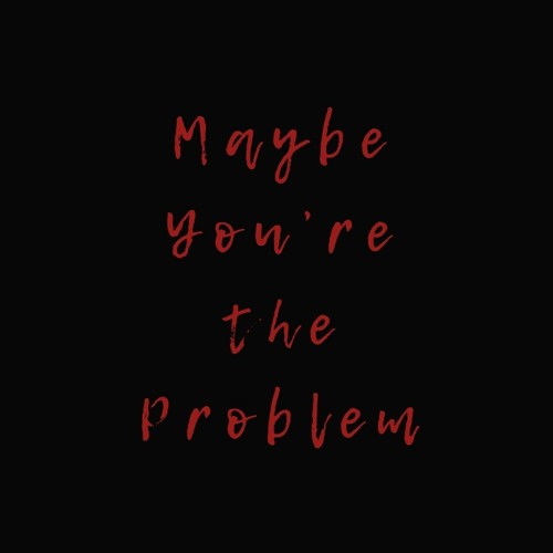 Maybe You're the Problem