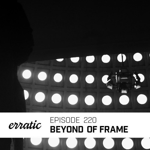 Erratic Podcast 220 | Beyond Of Frame