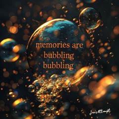 Memories Are Bubbling Bubbling