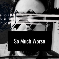 So Much Worse
