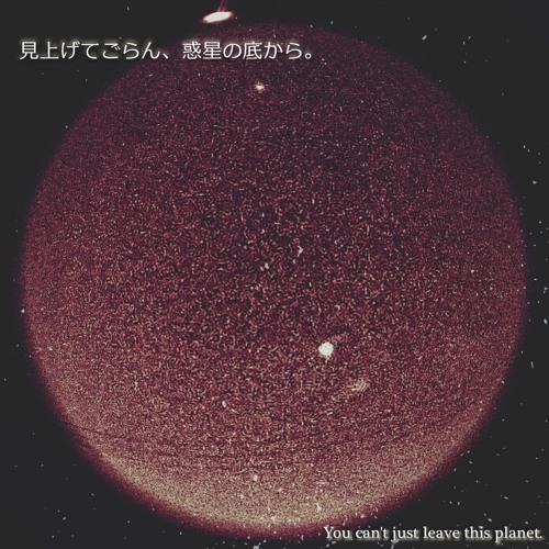 見上げてごらん、惑星の底から。 You can't just leave this planet.