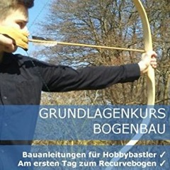 [PDF DOWNLOAD] Grundlagenkurs Bogenbau: Bauanleitungen für Hobbybastler - Am ersten Tag zum Recurv