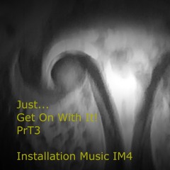 Just…  Get On With It!! PrT3 // Installation Music IM4