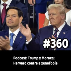 360 - Podcast: Trump x Moraes; Harvard contra a xenofobia