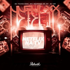 NETFLIX NA TV - DJ TCHOUZEN & MC MORENA DE SP - (DJ VR)