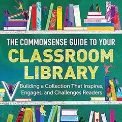 ** The Commonsense Guide to Your Classroom Library: Building a Collection That Inspires, Engage