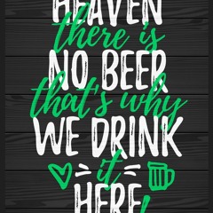 No Beer in Heaven - We Drink It Here!
