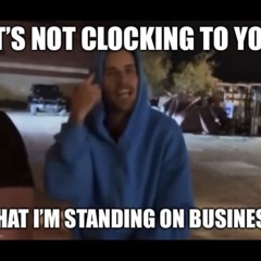 It’s not clocking to you that i’m standing on business