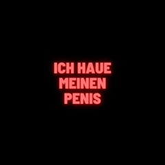 ICH HAUE MEINEN PENIS