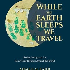 GET PDF EBOOK EPUB KINDLE While the Earth Sleeps We Travel: Stories, Poetry, and Art from Young Refu