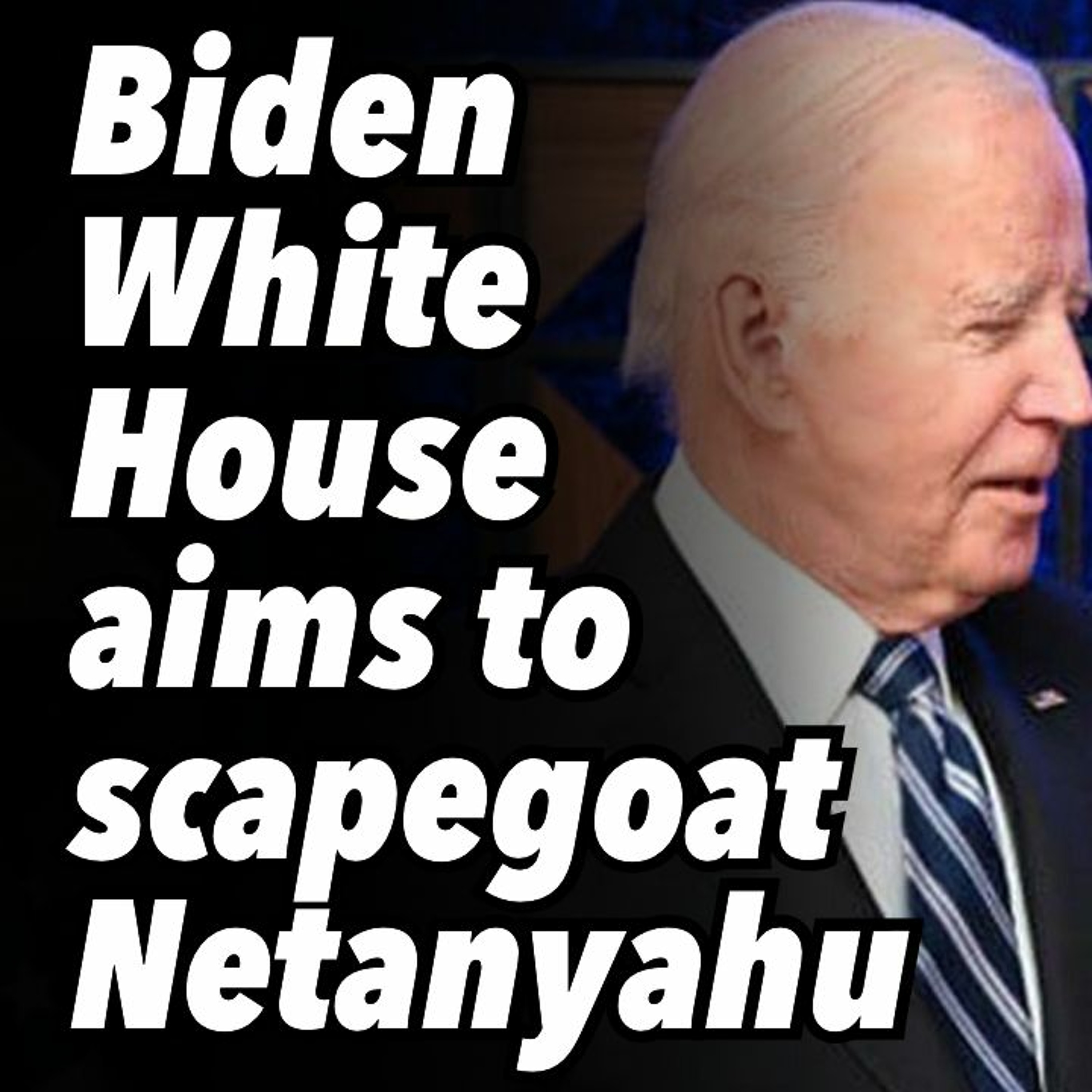 Biden White House aims to scapegoat Netanyahu