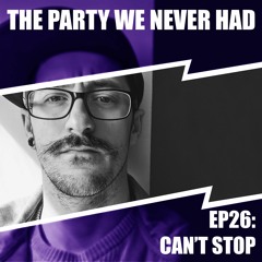 "The Party We Never Had" EP26: "Can't Stop"