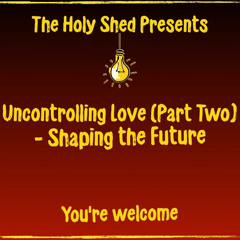 Holy Shed Presents | Uncontrolling Love - Shaping the Future- Part Two