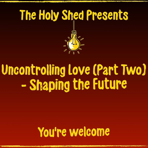 Holy Shed Presents | Uncontrolling Love - Shaping the Future- Part Two