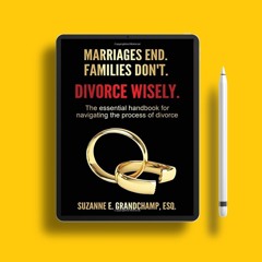 Marriages End. Families Don't. Divorce Wisely.: The essential handbook for navigating the proce